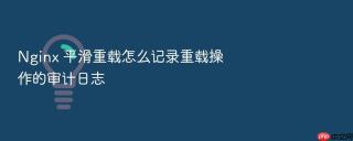 Nginx 平滑重载怎么记录重载操作的审计日志