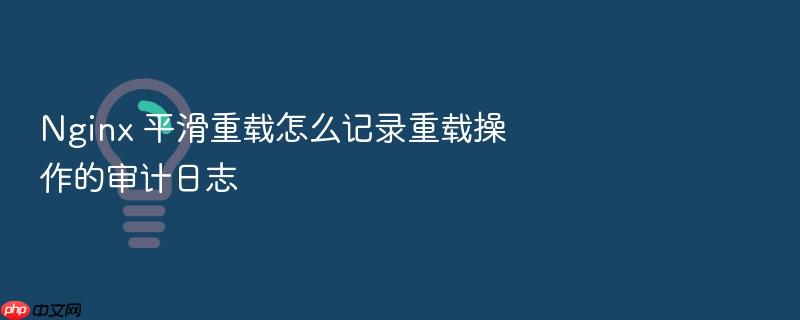 nginx 平滑重载怎么记录重载操作的审计日志