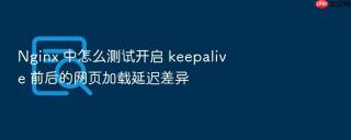Nginx 中怎么测试开启 keepalive 前后的网页加载延迟差异