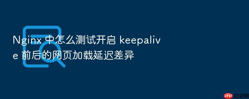 nginx 中怎么测试开启 keepalive 前后的网页加载延迟差异
