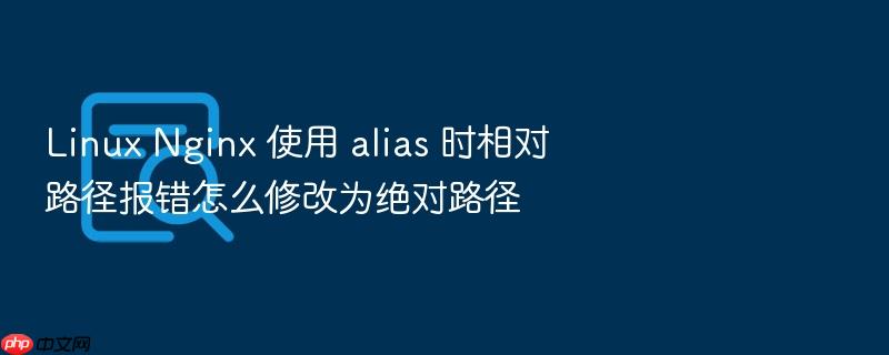 linux nginx 使用 alias 时相对路径报错怎么修改为绝对路径
