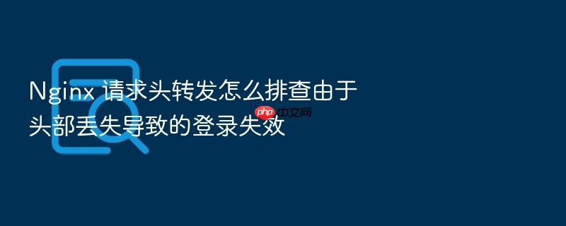 nginx 请求头转发怎么排查由于头部丢失导致的登录失效