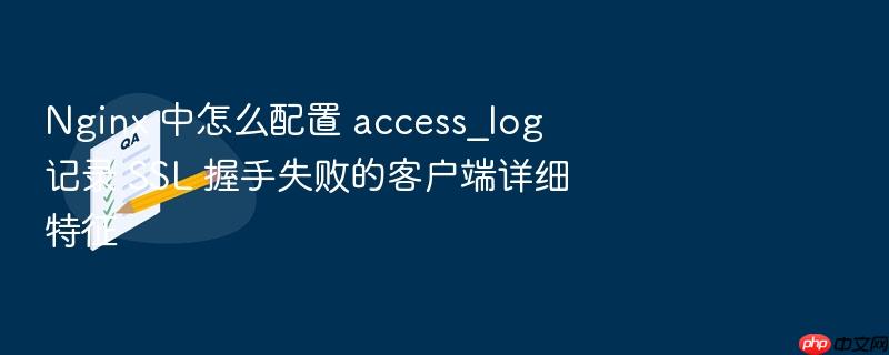 nginx 中怎么配置 access_log 记录 ssl 握手失败的客户端详细特征