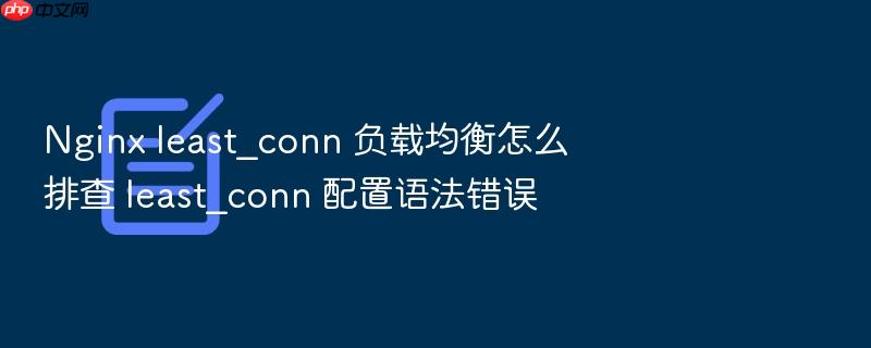 nginx least_conn 负载均衡怎么排查 least_conn 配置语法错误