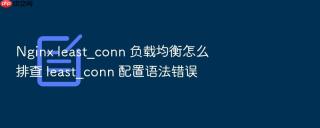 nginx least_conn 负载均衡怎么排查 least_conn 配置语法错误