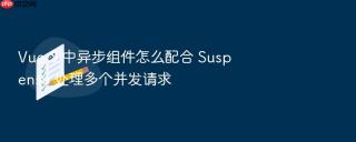 Vue 3 中异步组件怎么配合 Suspense 处理多个并发请求