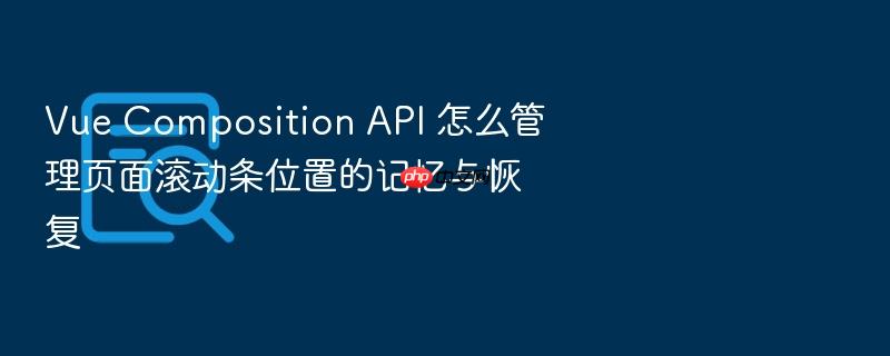vue composition api 怎么管理页面滚动条位置的记忆与恢复