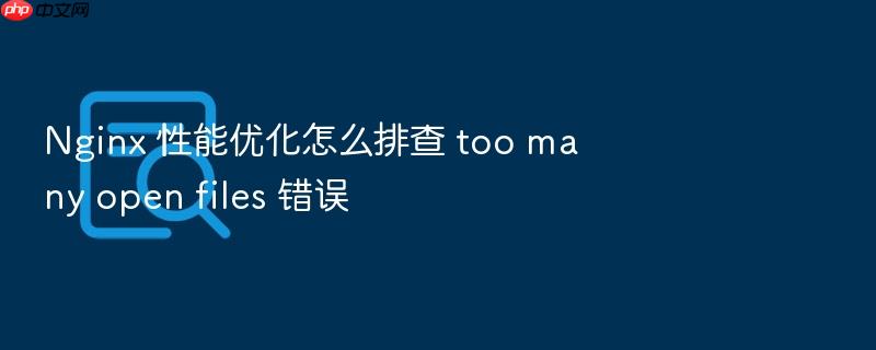 nginx 性能优化怎么排查 too many open files 错误