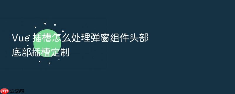 vue 插槽怎么处理弹窗组件头部底部插槽定制