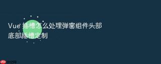 Vue 插槽怎么处理弹窗组件头部底部插槽定制