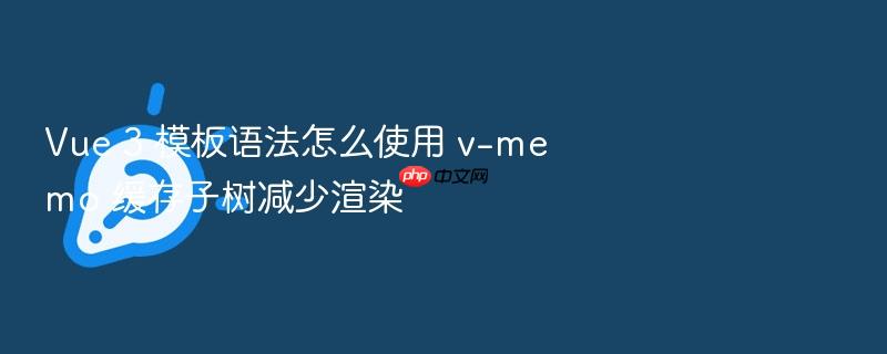 vue 3 模板语法怎么使用 v-memo 缓存子树减少渲染