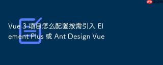 Vue 3 项目怎么配置按需引入 Element Plus 或 Ant Design Vue