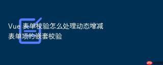 Vue 表单校验怎么处理动态增减表单项的嵌套校验