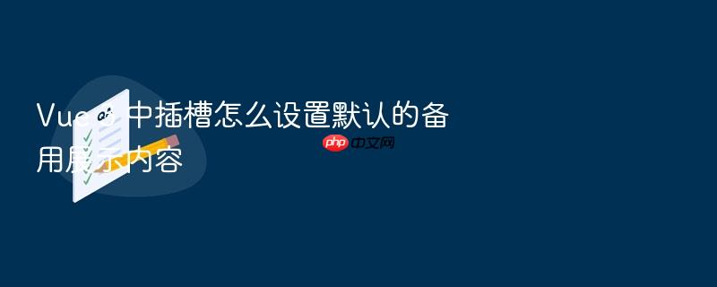 vue 3 中插槽怎么设置默认的备用展示内容
