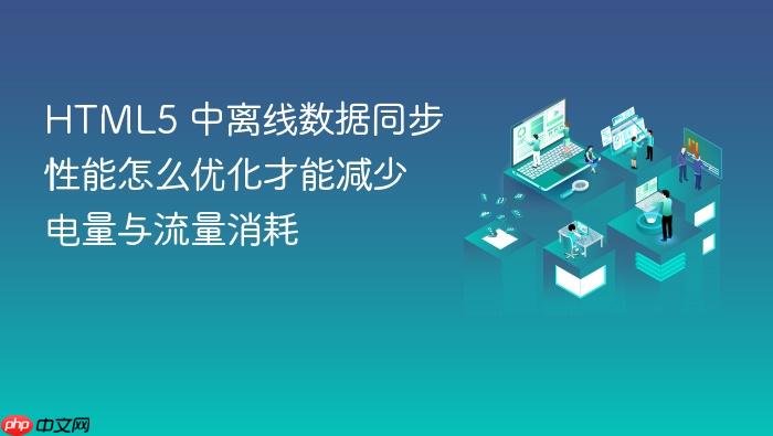 html5 中离线数据同步性能怎么优化才能减少电量与流量消耗