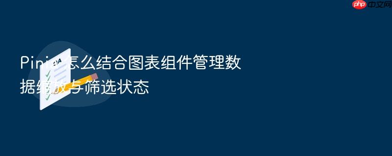 pinia 怎么结合图表组件管理数据缩放与筛选状态
