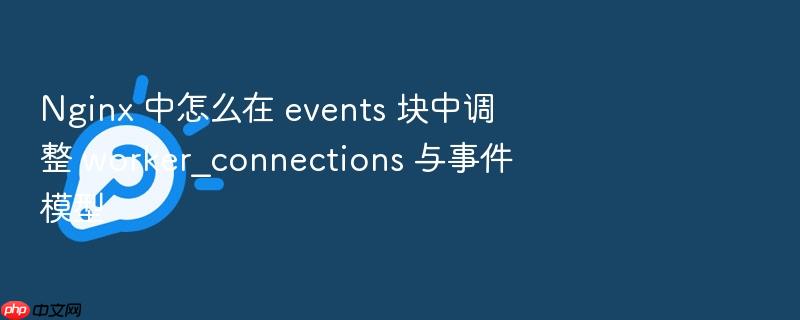 nginx 中怎么在 events 块中调整 worker_connections 与事件模型