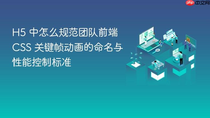 h5 中怎么规范团队前端 css 关键帧动画的命名与性能控制标准