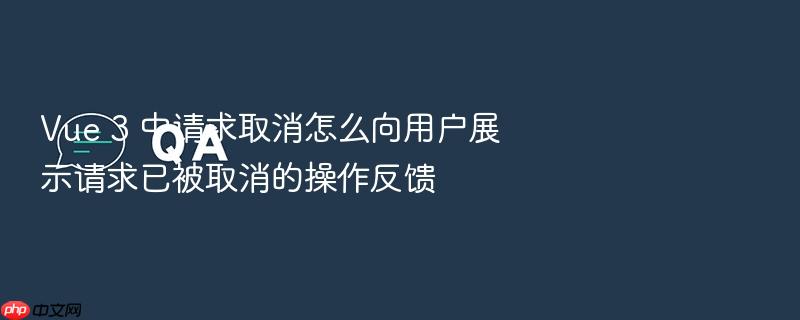 vue 3 中请求取消怎么向用户展示请求已被取消的操作反馈