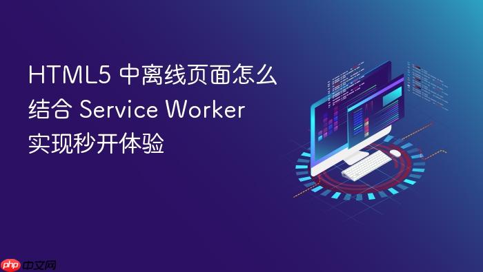 html5 中离线页面怎么结合 service worker 实现秒开体验
