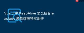 vue 3 中 keepalive 怎么结合 exclude 属性排除特定组件
