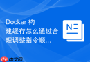 Docker 构建缓存怎么通过合理调整指令顺序提高命中率