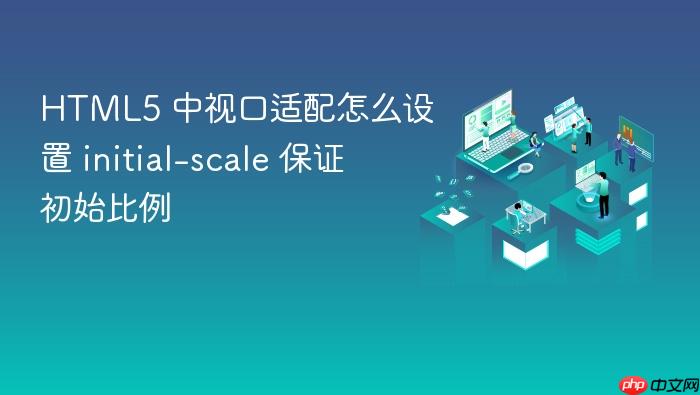 html5 中视口适配怎么设置 initial-scale 保证初始比例