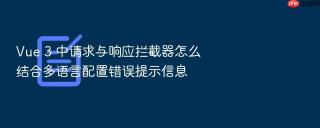 Vue 3 中请求与响应拦截器怎么结合多语言配置错误提示信息