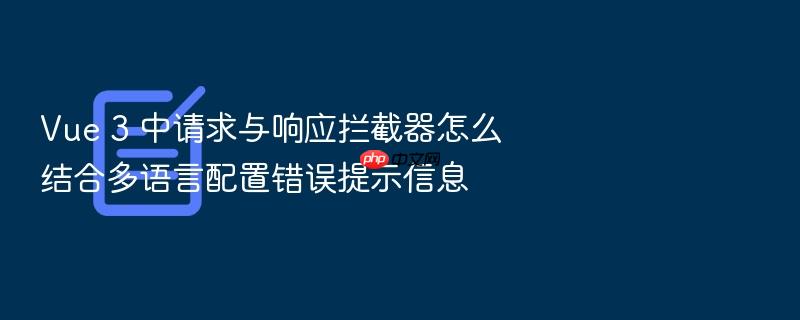 vue 3 中请求与响应拦截器怎么结合多语言配置错误提示信息