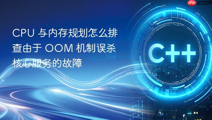 cpu 与内存规划怎么排查由于 oom 机制误杀核心服务的故障