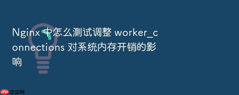 nginx 中怎么测试调整 worker_connections 对系统内存开销的影响