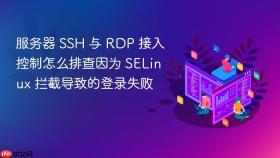 服务器 SSH 与 RDP 接入控制怎么排查因为 SELinux 拦截导致的登录失败