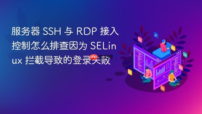 服务器 ssh 与 rdp 接入控制怎么排查因为 selinux 拦截导致的登录失败