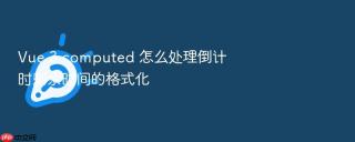 Vue 3 computed 怎么处理倒计时剩余时间的格式化