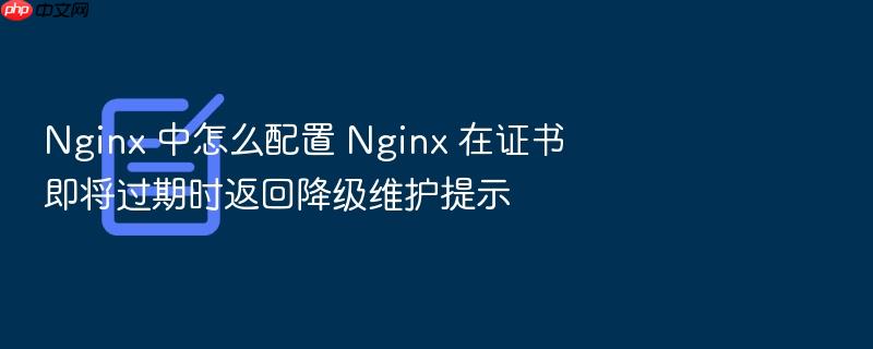 nginx 中怎么配置 nginx 在证书即将过期时返回降级维护提示