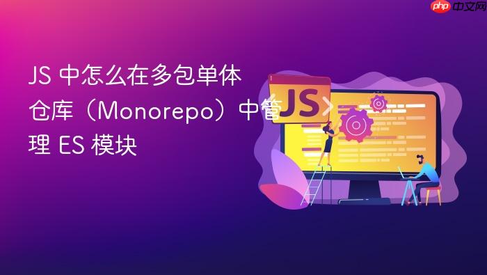 js 中怎么在多包单体仓库(monorepo)中管理 es 模块