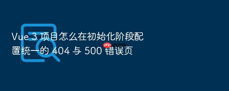 vue 3 项目怎么在初始化阶段配置统一的 404 与 500 错误页