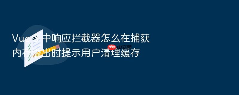 vue 3 中响应拦截器怎么在捕获内存溢出时提示用户清理缓存