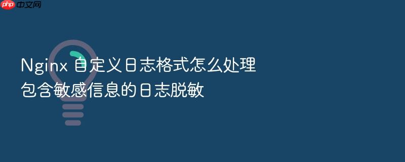 nginx 自定义日志格式怎么处理包含敏感信息的日志脱敏