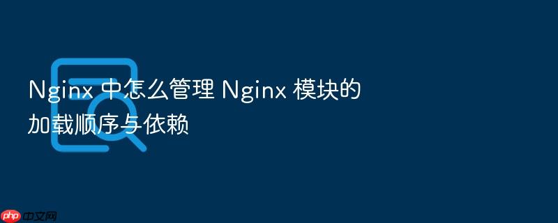nginx 中怎么管理 nginx 模块的加载顺序与依赖