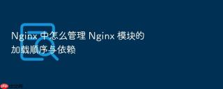 nginx 中怎么管理 nginx 模块的加载顺序与依赖