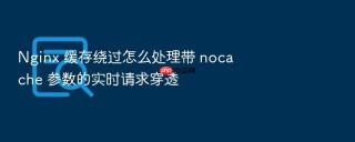 Nginx 缓存绕过怎么处理带 nocache 参数的实时请求穿透
