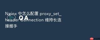 Nginx 中怎么配置 proxy_set_header Connection 维持长连接握手
