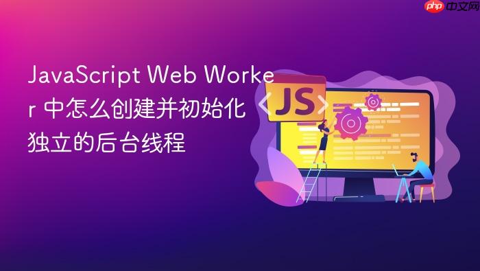 javascript web worker 中怎么创建并初始化独立的后台线程
