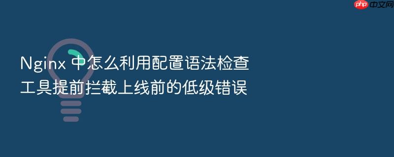 nginx 中怎么利用配置语法检查工具提前拦截上线前的低级错误