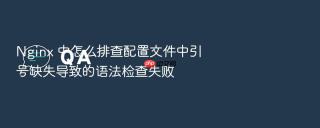 nginx 中怎么排查配置文件中引号缺失导致的语法检查失败