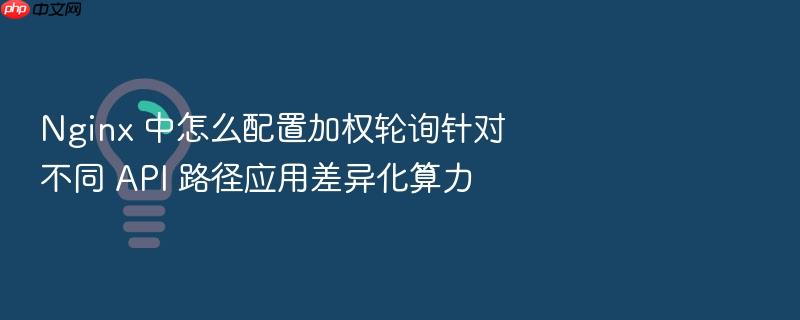 nginx 中怎么配置加权轮询针对不同 api 路径应用差异化算力