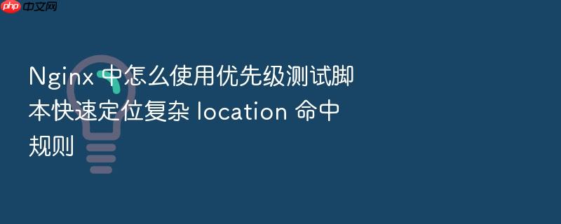 nginx 中怎么使用优先级测试脚本快速定位复杂 location 命中规则