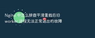 nginx 中怎么排查平滑重载后旧 worker 进程无法正常退出的故障