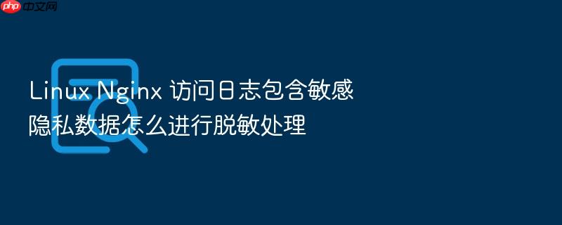 linux nginx 访问日志包含敏感隐私数据怎么进行脱敏处理